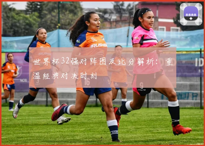 世界杯32强对阵图及比分解析：重温经典对决时刻