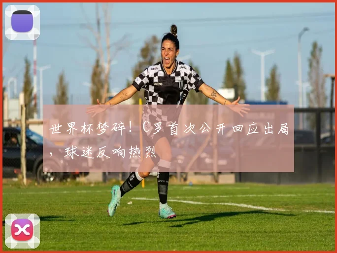 世界杯梦碎！C罗首次公开回应出局，球迷反响热烈