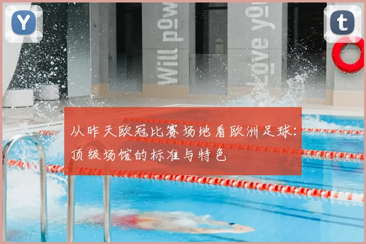 从昨天欧冠比赛场地看欧洲足球：顶级场馆的标准与特色