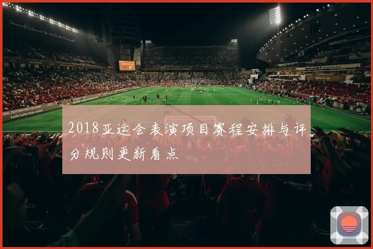 2018亚运会表演项目赛程安排与评分规则更新看点