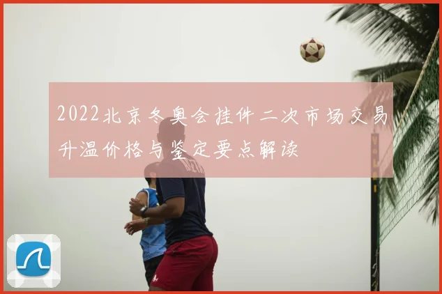 2022北京冬奥会挂件二次市场交易升温价格与鉴定要点解读