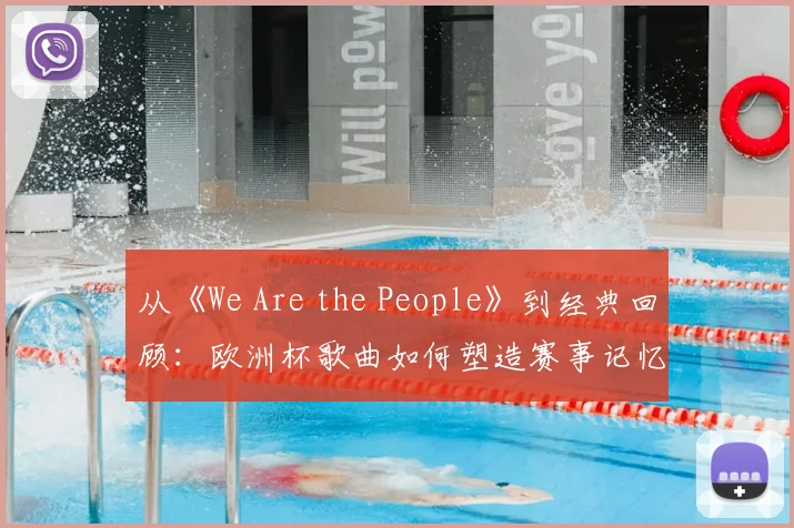 从《We Are the People》到经典回顾：欧洲杯歌曲如何塑造赛事记忆？
