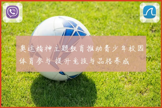 奥运精神主题教育推动青少年校园体育参与 提升竞技与品格养成