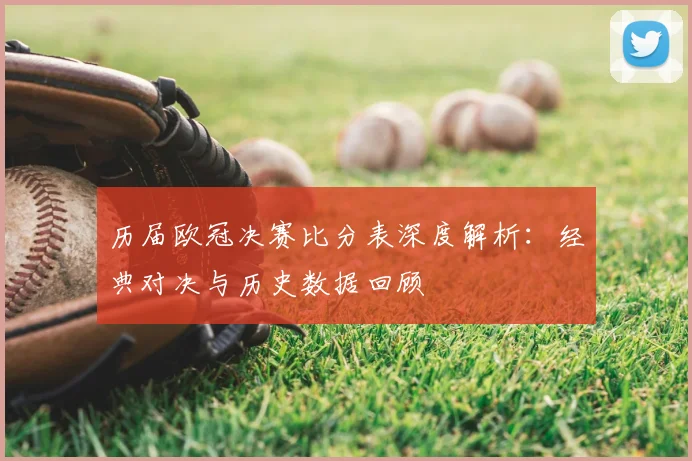 历届欧冠决赛比分表深度解析：经典对决与历史数据回顾