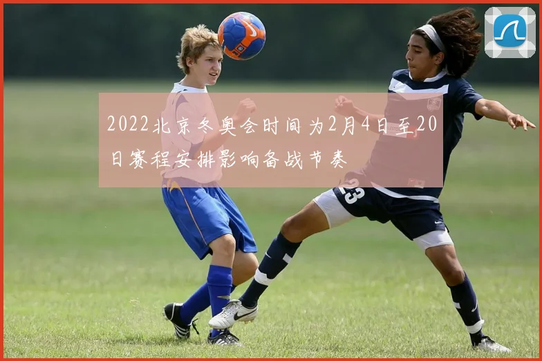2022北京冬奥会时间为2月4日至20日赛程安排影响备战节奏