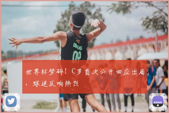 世界杯梦碎！C罗首次公开回应出局，球迷反响热烈