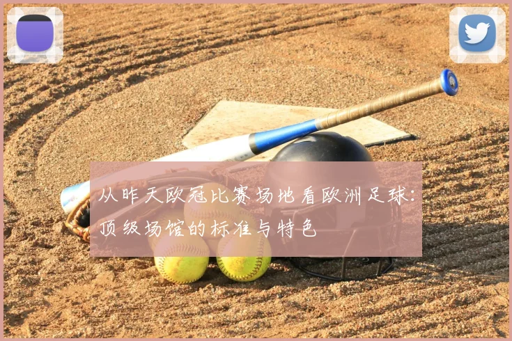 从昨天欧冠比赛场地看欧洲足球：顶级场馆的标准与特色