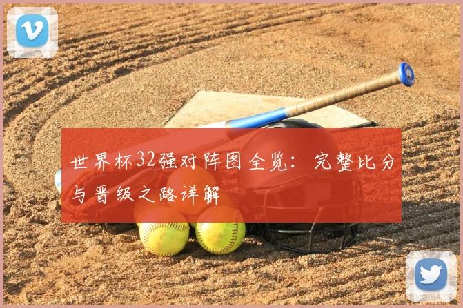 世界杯32强对阵图全览：完整比分与晋级之路详解