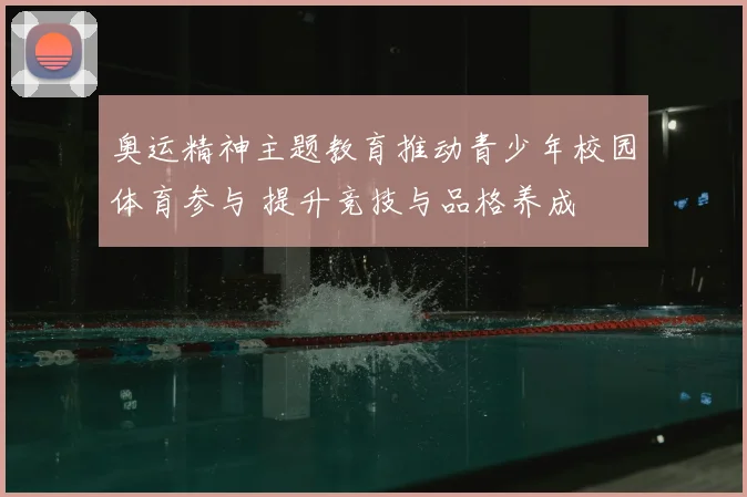 奥运精神主题教育推动青少年校园体育参与 提升竞技与品格养成