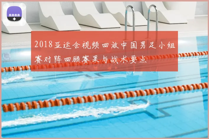 2018亚运会视频回放中国男足小组赛对阵回顾赛果与战术要点