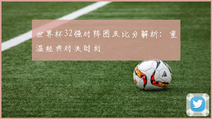 世界杯32强对阵图及比分解析：重温经典对决时刻
