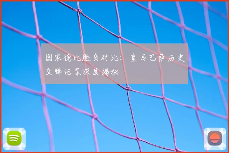 国家德比胜负对比:皇马巴萨历史交锋记录深度揭秘