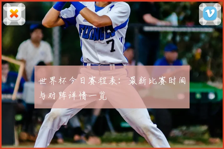 世界杯今日赛程表：最新比赛时间与对阵详情一览