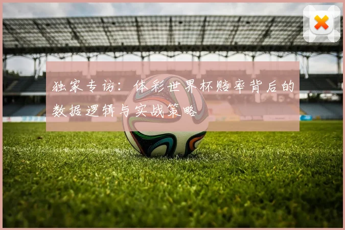 独家专访:体彩世界杯赔率背后的数据逻辑与实战策略