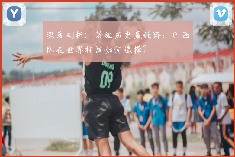 深度剖析:若组历史最强阵,巴西队在世界杯该如何选择?
