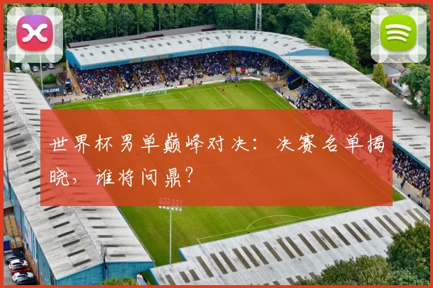 世界杯男单巅峰对决:决赛名单揭晓,谁将问鼎?