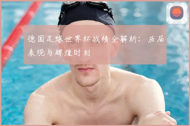德国足球世界杯战绩全解析:历届表现与辉煌时刻