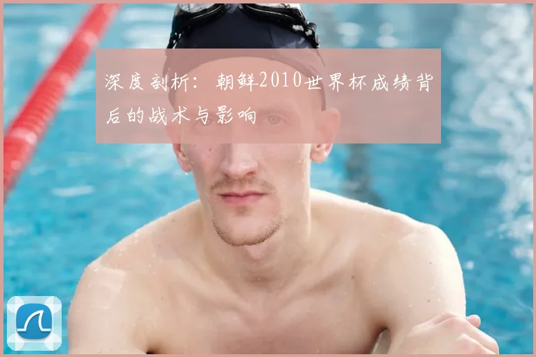 深度剖析:朝鲜2010世界杯成绩背后的战术与影响