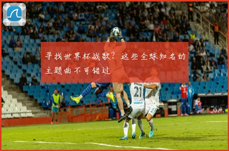 寻找世界杯战歌?这些全球知名的主题曲不可错过