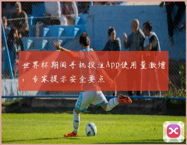 世界杯期间手机投注App使用量激增,专家提示安全要点
