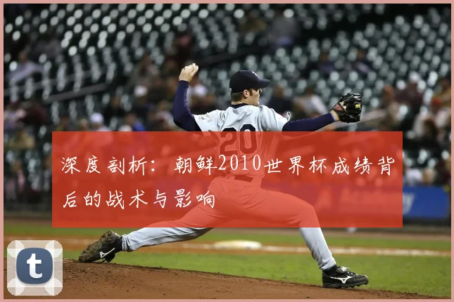 深度剖析：朝鲜2010世界杯成绩背后的战术与影响