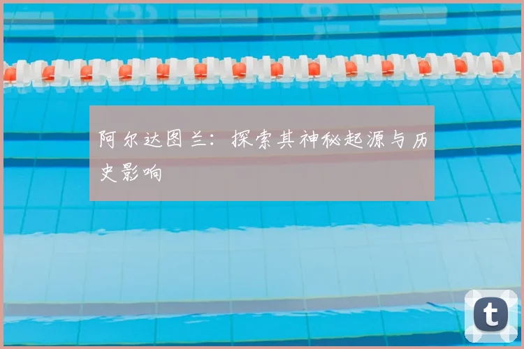 阿尔达图兰:探索其神秘起源与历史影响