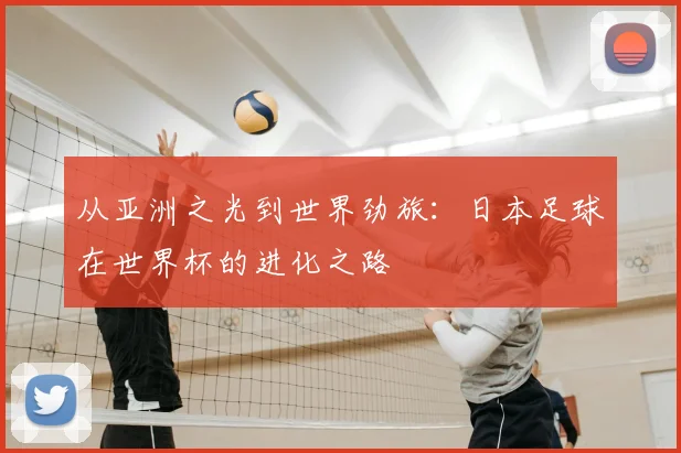 从亚洲之光到世界劲旅：日本足球在世界杯的进化之路
