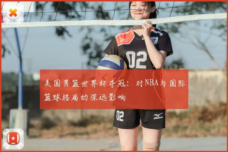 美国男篮世界杯夺冠:对NBA与国际篮球格局的深远影响