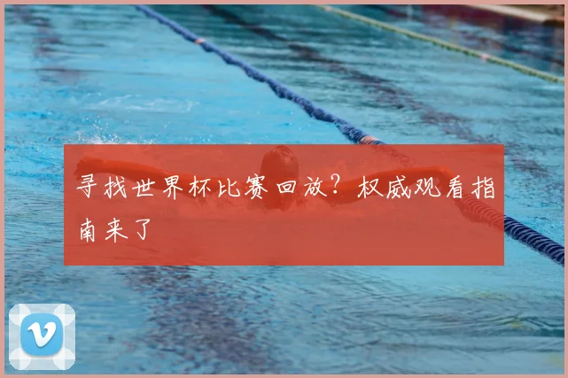 寻找世界杯比赛回放?权威观看指南来了