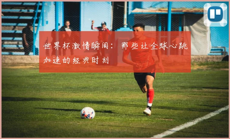世界杯激情瞬间:那些让全球心跳加速的经典时刻