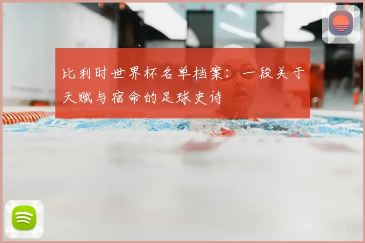 比利时世界杯名单档案:一段关于天赋与宿命的足球史诗