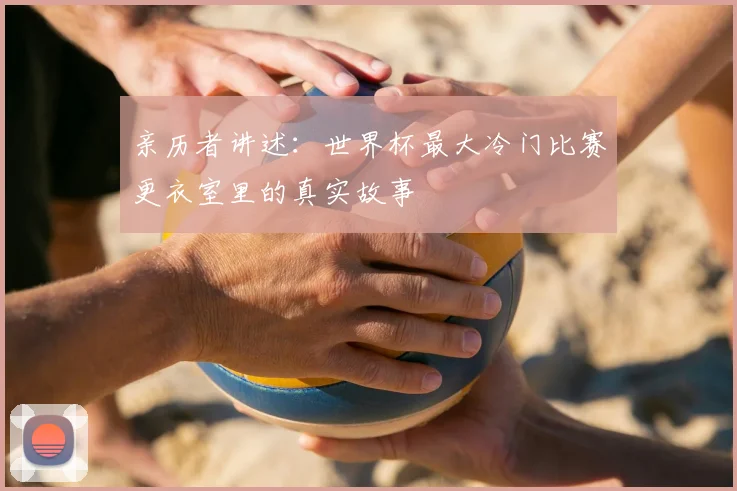 亲历者讲述:世界杯最大冷门比赛更衣室里的真实故事