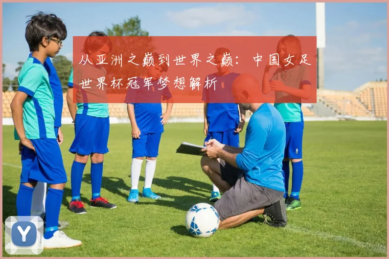 从亚洲之巅到世界之巅:中国女足世界杯冠军梦想解析