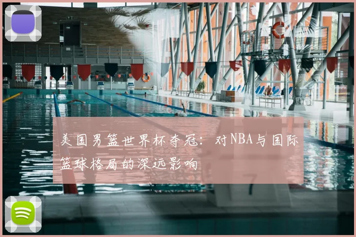 美国男篮世界杯夺冠:对NBA与国际篮球格局的深远影响
