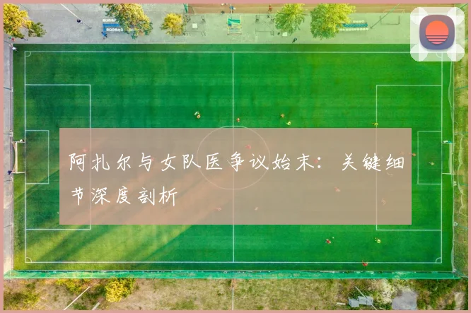 阿扎尔与女队医争议始末：关键细节深度剖析