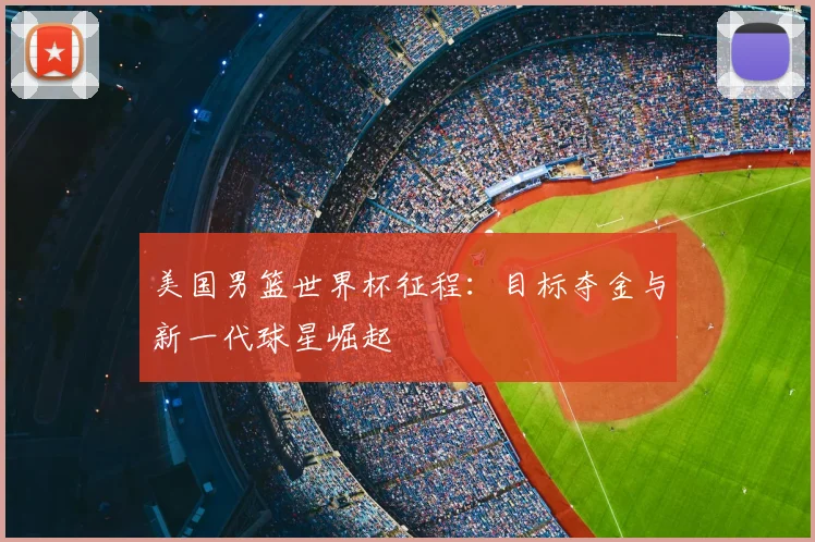 美国男篮世界杯征程:目标夺金与新一代球星崛起