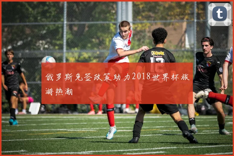 俄罗斯免签政策助力2018世界杯旅游热潮