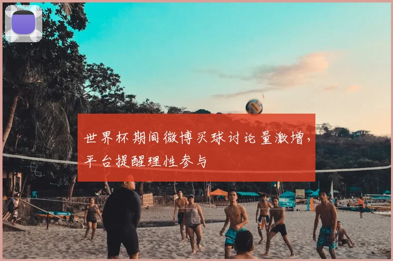 世界杯期间微博买球讨论量激增,平台提醒理性参与