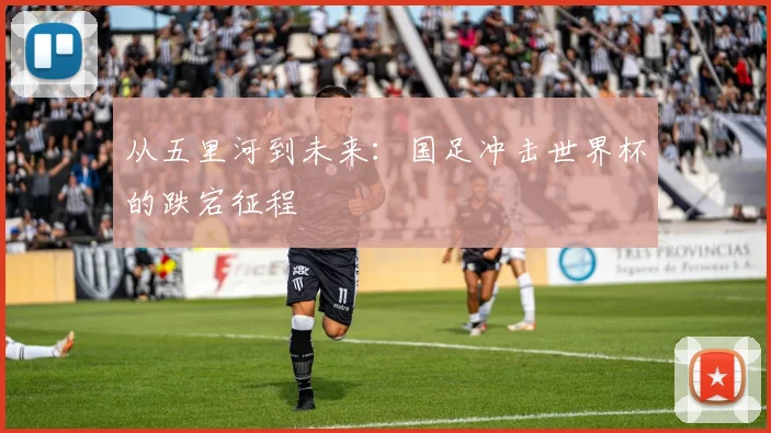 从五里河到未来:国足冲击世界杯的跌宕征程