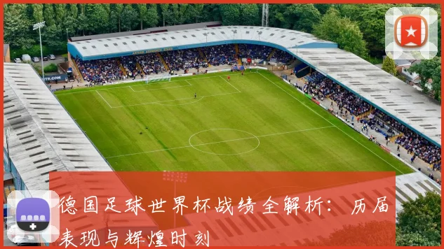德国足球世界杯战绩全解析:历届表现与辉煌时刻