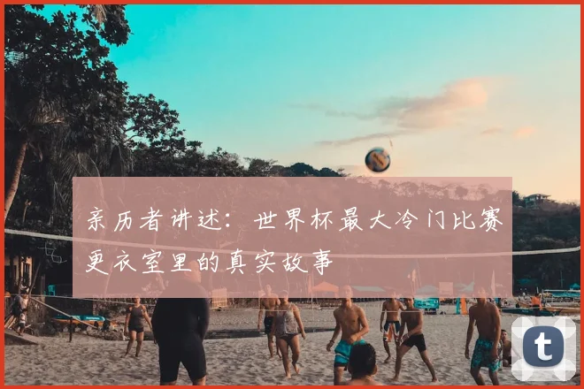亲历者讲述:世界杯最大冷门比赛更衣室里的真实故事
