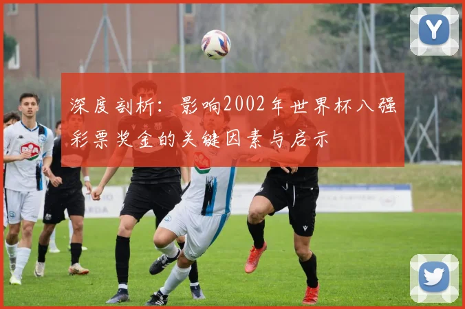 深度剖析:影响2002年世界杯八强彩票奖金的关键因素与启示