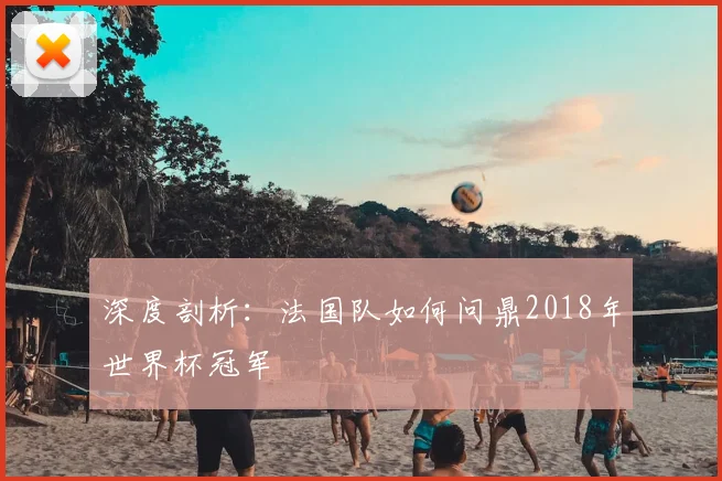深度剖析:法国队如何问鼎2018年世界杯冠军