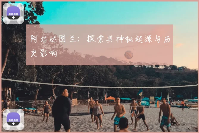 阿尔达图兰:探索其神秘起源与历史影响