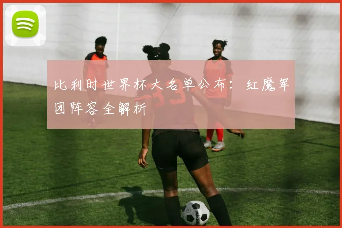 比利时世界杯大名单公布:红魔军团阵容全解析