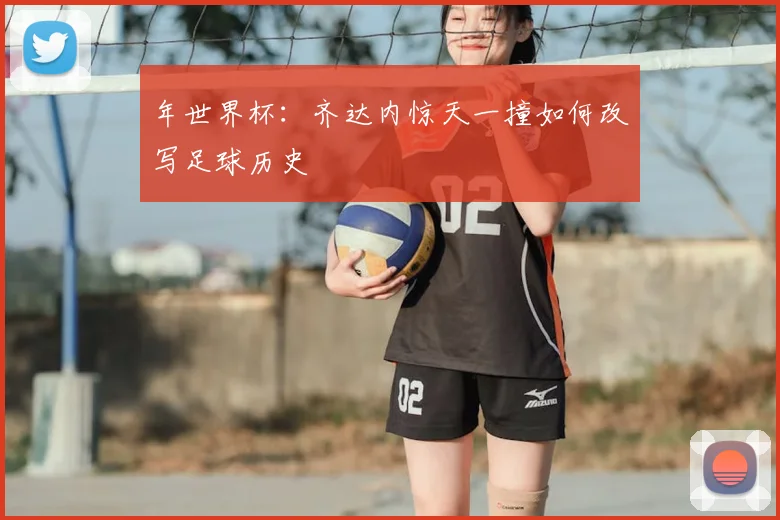 年世界杯:齐达内惊天一撞如何改写足球历史