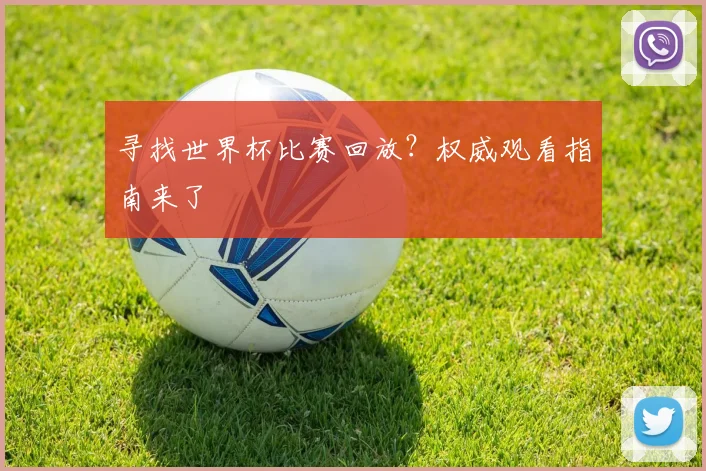 寻找世界杯比赛回放？权威观看指南来了