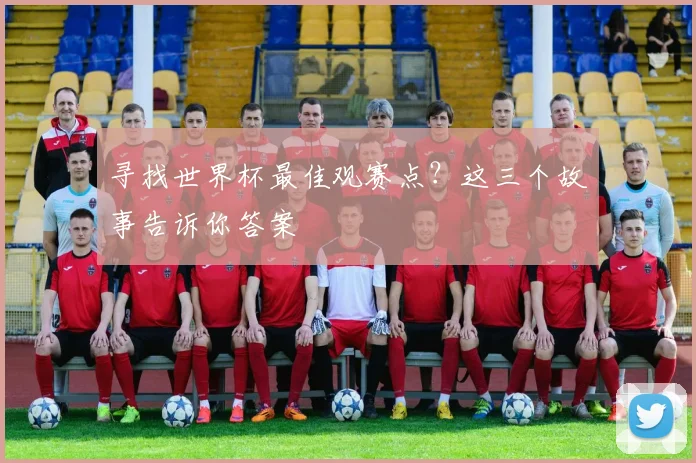 寻找世界杯最佳观赛点?这三个故事告诉你答案