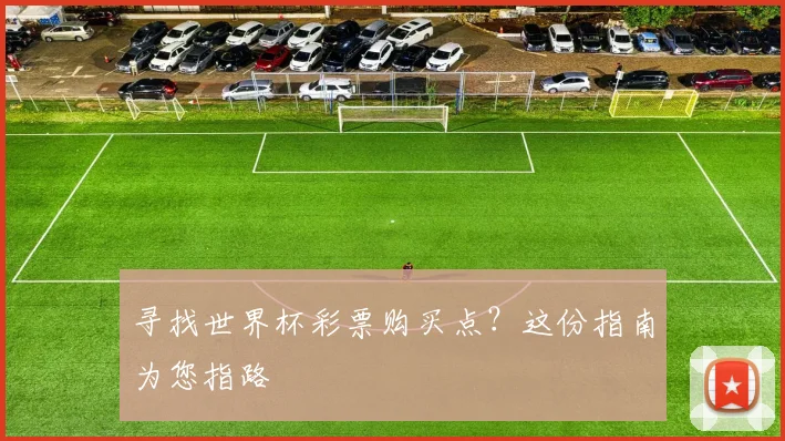 寻找世界杯彩票购买点?这份指南为您指路