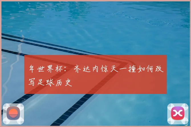 年世界杯:齐达内惊天一撞如何改写足球历史